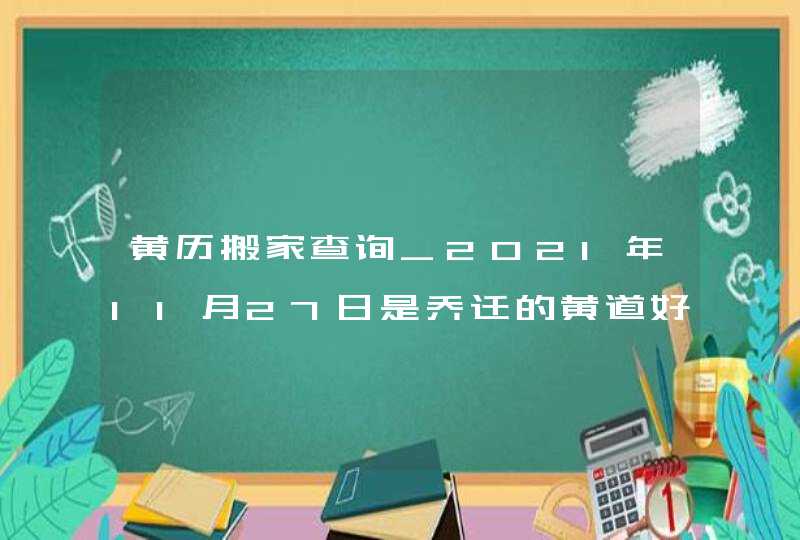 黄历搬家查询_2021年11月27日是乔迁的黄道好日子吗,第1张