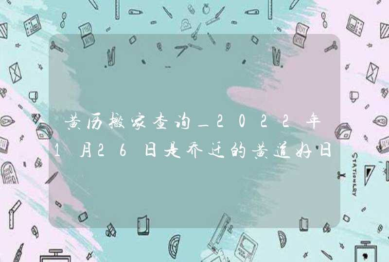 黄历搬家查询_2022年1月26日是乔迁的黄道好日子吗,第1张