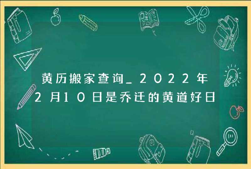 黄历搬家查询_2022年2月10日是乔迁的黄道好日子吗,第1张