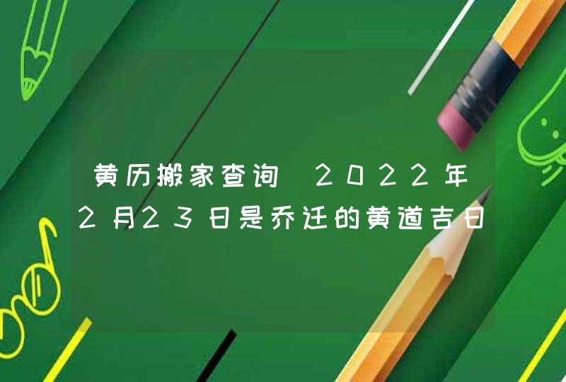 黄历搬家查询_2022年2月23日是乔迁的黄道吉日吗,第1张