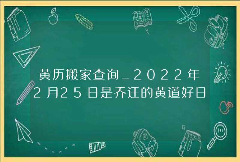 黄历搬家查询_2022年2月25日是乔迁的黄道好日子吗,第1张