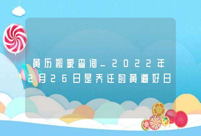 黄历搬家查询_2022年2月26日是乔迁的黄道好日子吗,第1张