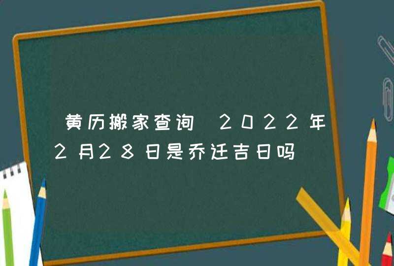 黄历搬家查询_2022年2月28日是乔迁吉日吗,第1张