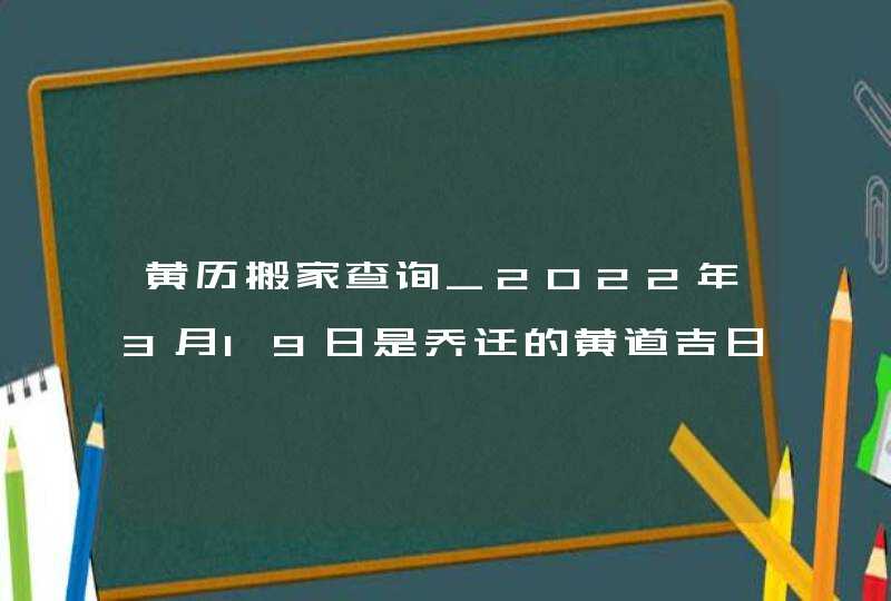 黄历搬家查询_2022年3月19日是乔迁的黄道吉日吗,第1张