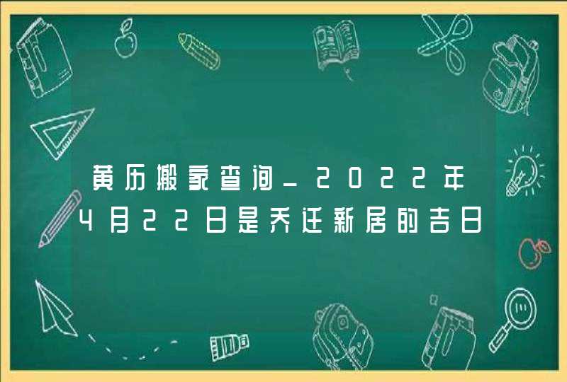 黄历搬家查询_2022年4月22日是乔迁新居的吉日吗,第1张