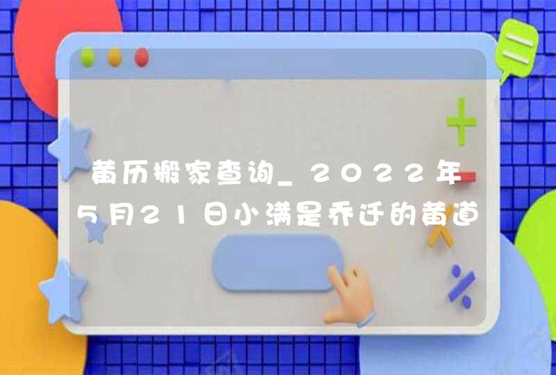 黄历搬家查询_2022年5月21日小满是乔迁的黄道好日子吗,第1张