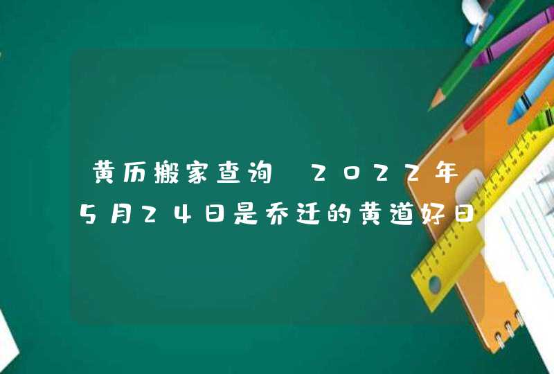 黄历搬家查询_2022年5月24日是乔迁的黄道好日子吗,第1张