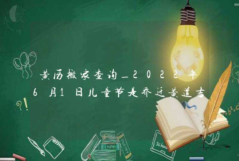 黄历搬家查询_2022年6月1日儿童节是乔迁黄道吉日吗,第1张