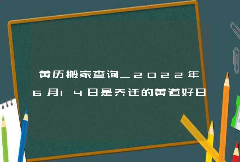 黄历搬家查询_2022年6月14日是乔迁的黄道好日子吗,第1张