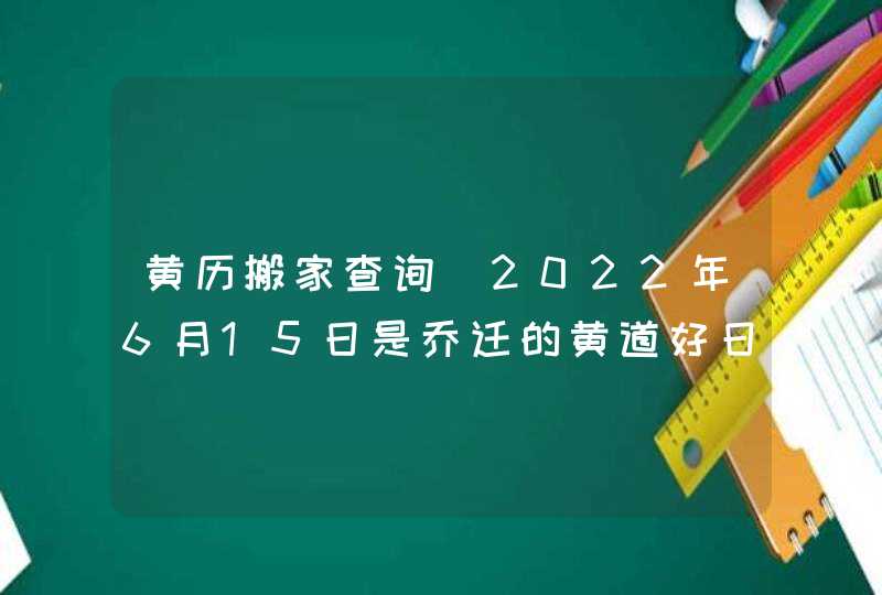 黄历搬家查询_2022年6月15日是乔迁的黄道好日子吗,第1张