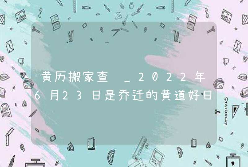 黄历搬家查询_2022年6月23日是乔迁的黄道好日子吗,第1张