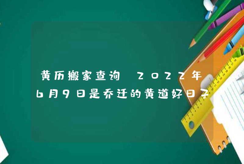 黄历搬家查询_2022年6月9日是乔迁的黄道好日子吗,第1张