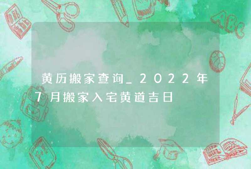 黄历搬家查询_2022年7月搬家入宅黄道吉日,第1张