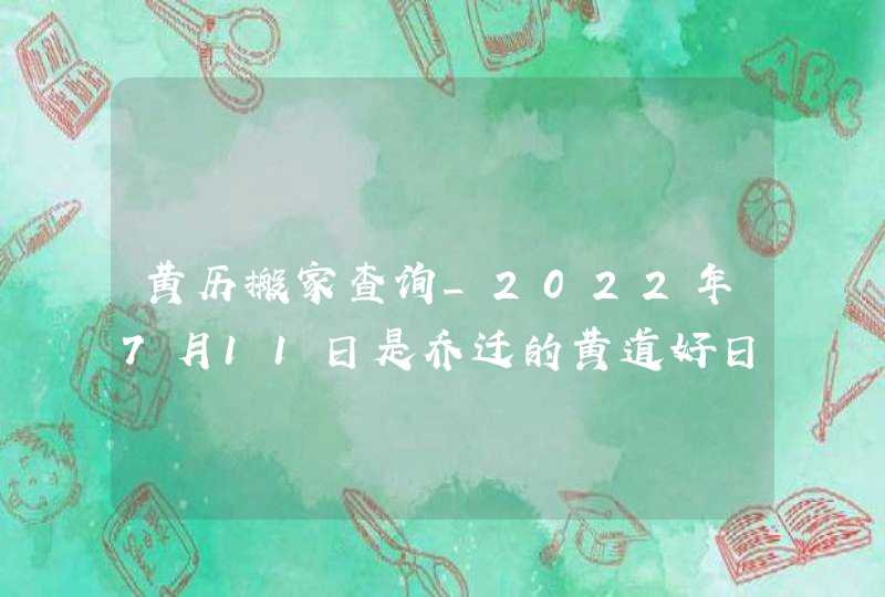 黄历搬家查询_2022年7月11日是乔迁的黄道好日子吗,第1张