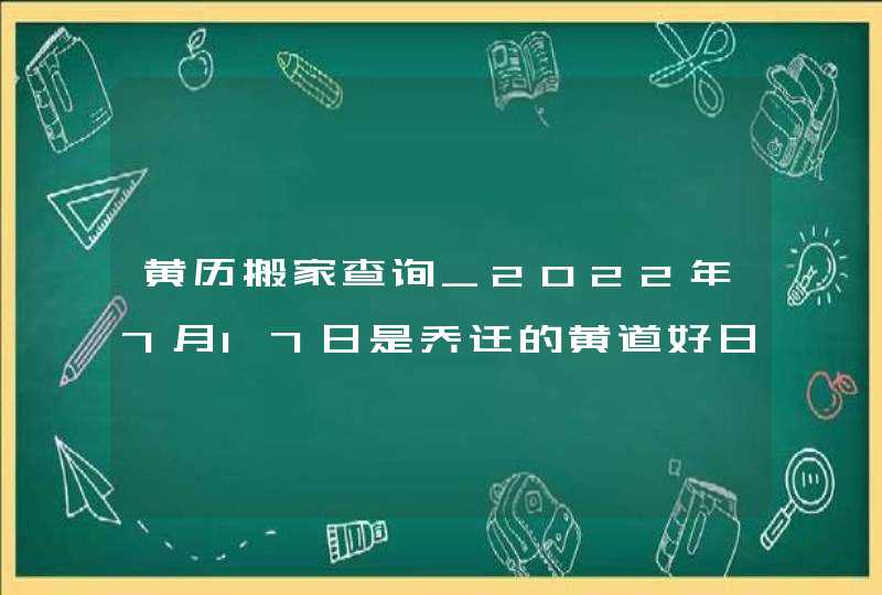 黄历搬家查询_2022年7月17日是乔迁的黄道好日子吗,第1张