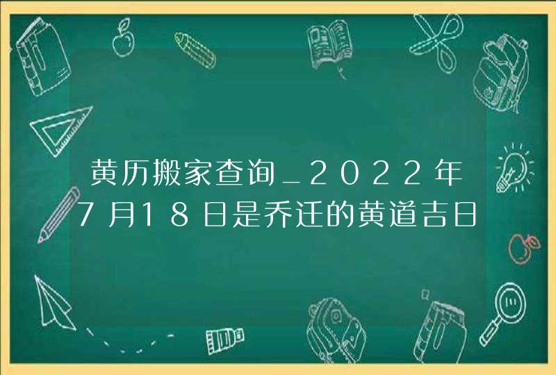 黄历搬家查询_2022年7月18日是乔迁的黄道吉日吗,第1张