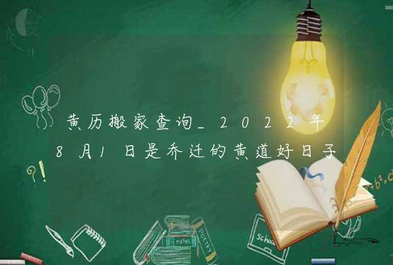 黄历搬家查询_2022年8月1日是乔迁的黄道好日子吗,第1张