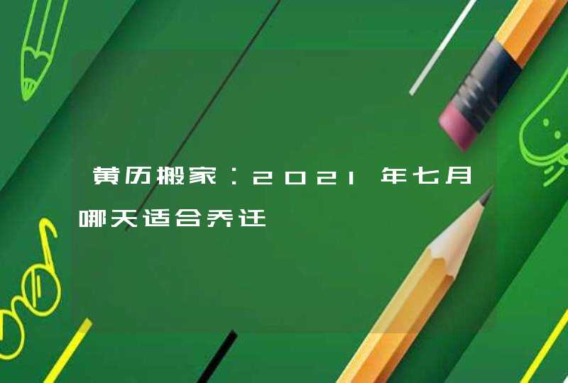 黄历搬家:2021年七月哪天适合乔迁,第1张 黄历搬家:2021年七月哪天适合乔迁,第1张