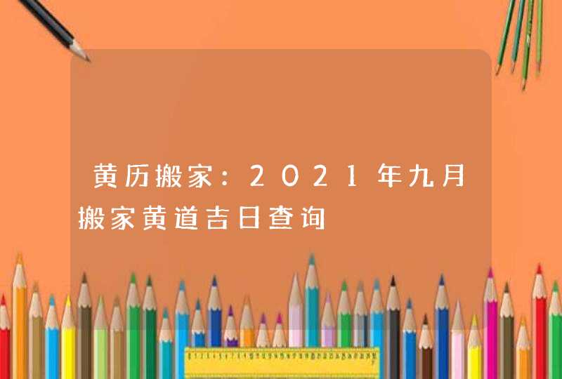 黄历搬家：2021年九月搬家黄道吉日查询,第1张