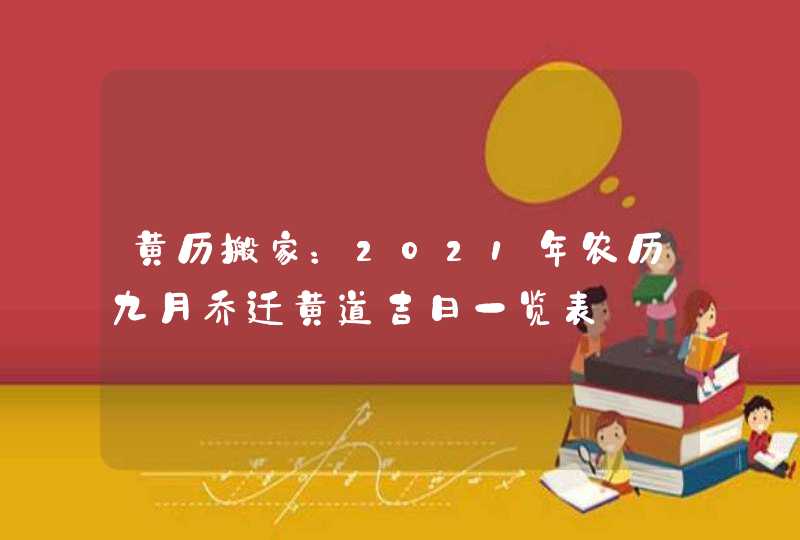 黄历搬家：2021年农历九月乔迁黄道吉日一览表,第1张