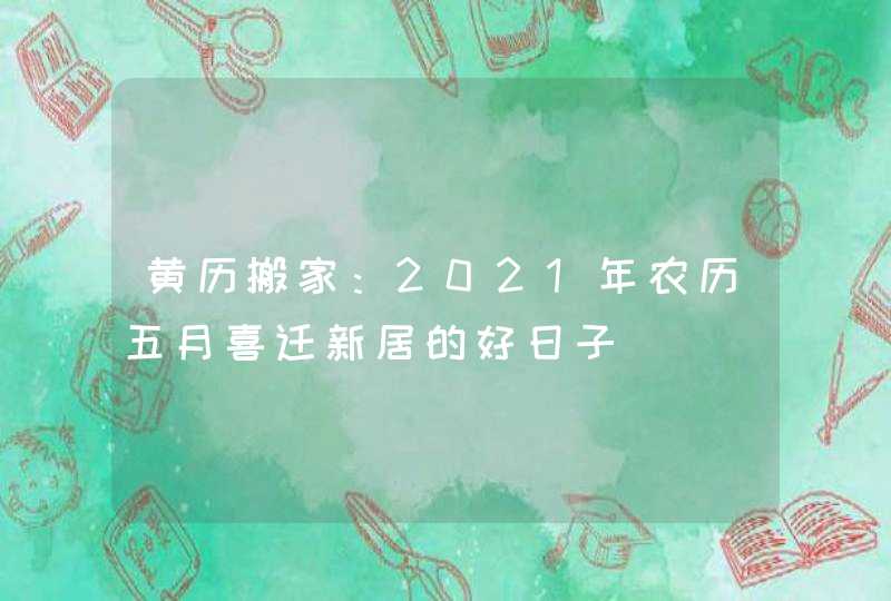 黄历搬家：2021年农历五月喜迁新居的好日子,第1张