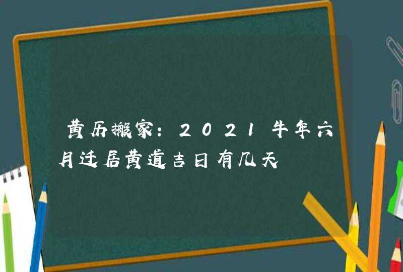 黄历搬家：2021牛年六月迁居黄道吉日有几天,第1张