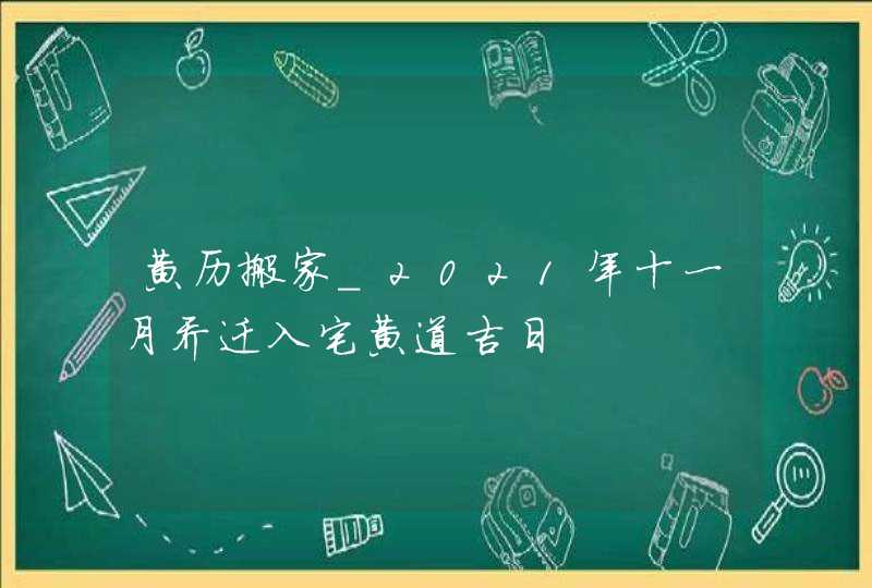 黄历搬家_2021年十一月乔迁入宅黄道吉日,第1张