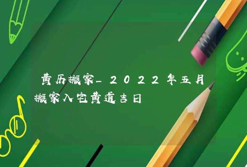 黄历搬家_2022年五月搬家入宅黄道吉日,第1张