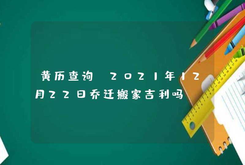 黄历查询_2021年12月22日乔迁搬家吉利吗,第1张