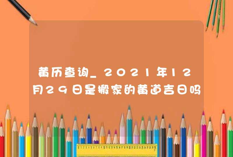 黄历查询_2021年12月29日是搬家的黄道吉日吗,第1张