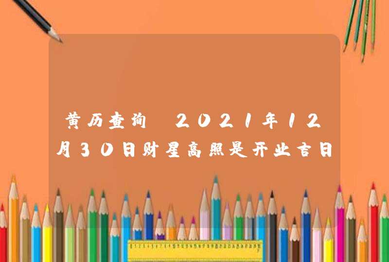 黄历查询_2021年12月30日财星高照是开业吉日,第1张