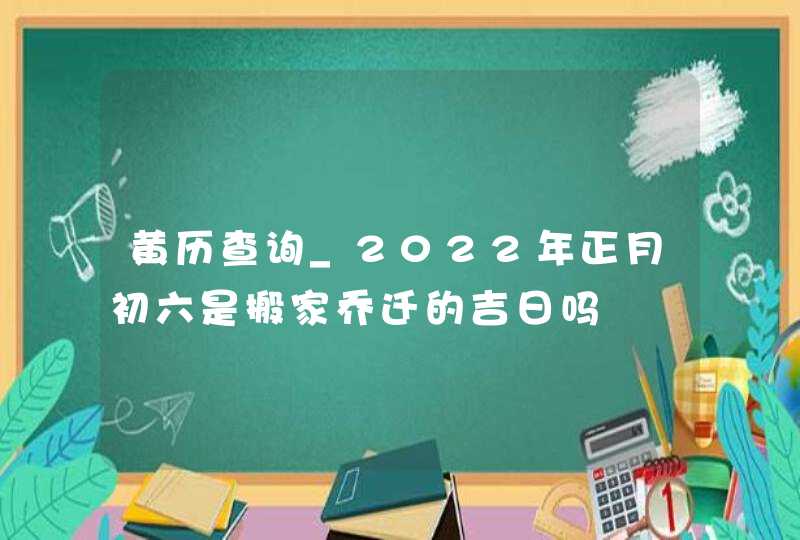 黄历查询_2022年正月初六是搬家乔迁的吉日吗,第1张