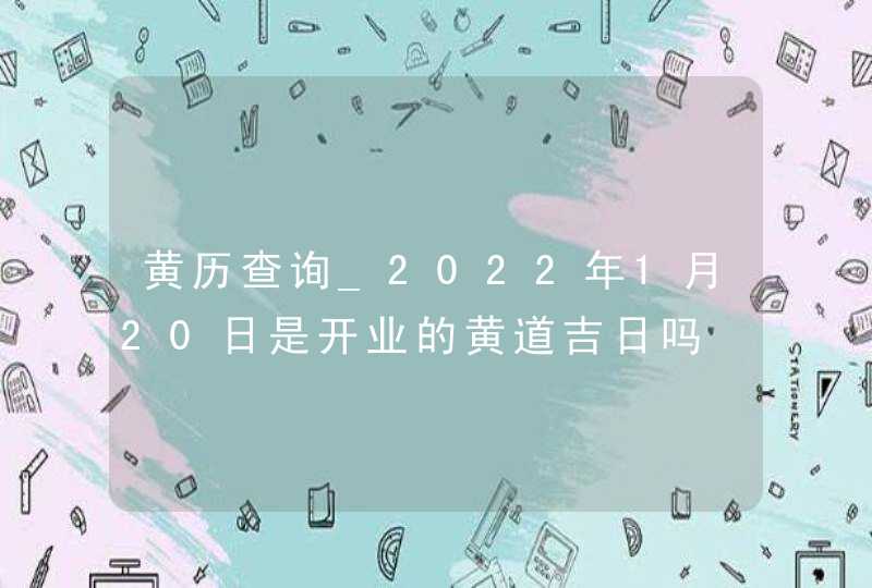 黄历查询_2022年1月20日是开业的黄道吉日吗,第1张