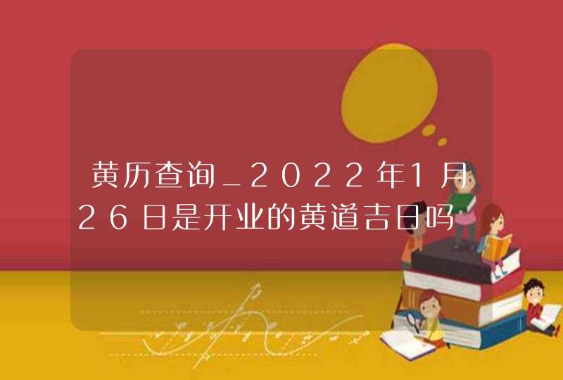 黄历查询_2022年1月26日是开业的黄道吉日吗,第1张