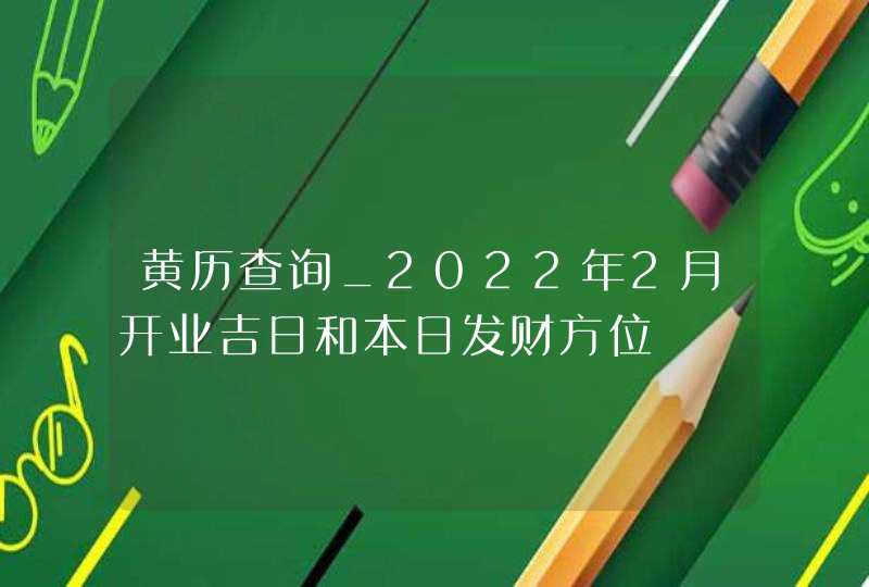 黄历查询_2022年2月开业吉日和本日发财方位,第1张