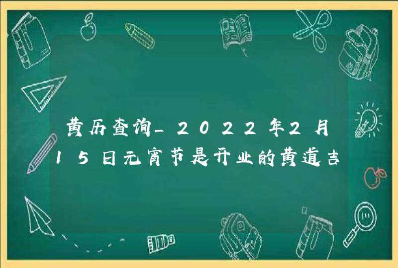 黄历查询_2022年2月15日元宵节是开业的黄道吉日吗