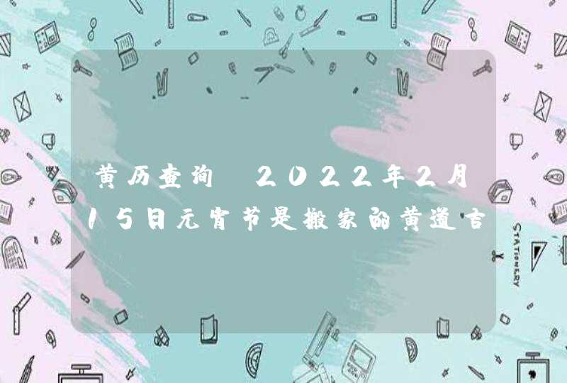 黄历查询_2022年2月15日元宵节是搬家的黄道吉日吗,第1张