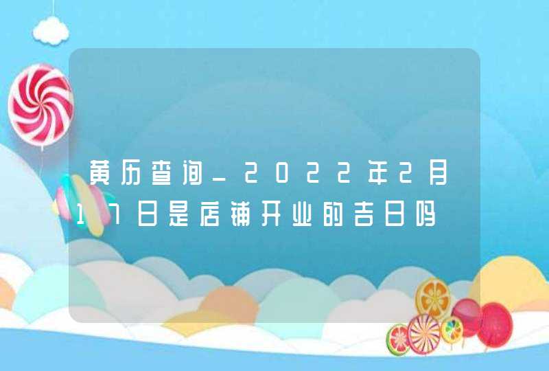 黄历查询_2022年2月17日是店铺开业的吉日吗,第1张