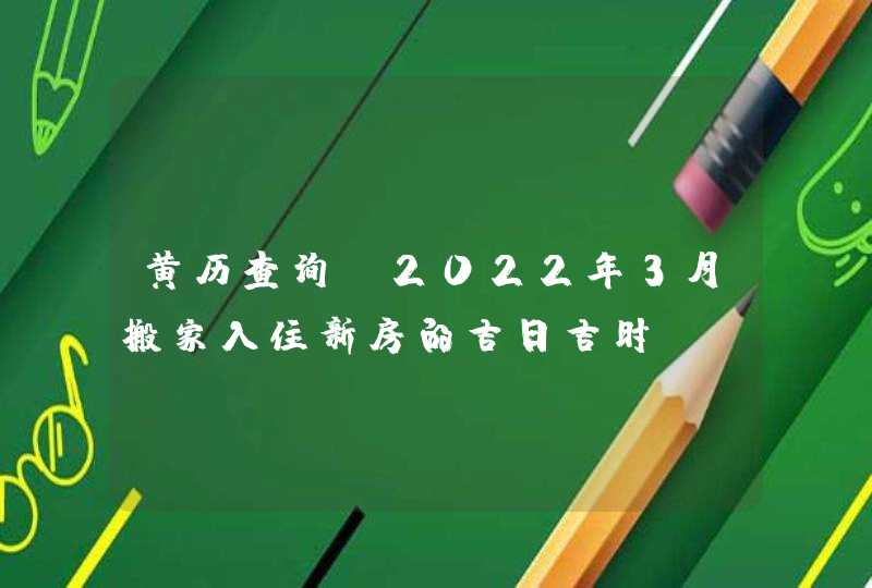 黄历查询_2022年3月搬家入住新房的吉日吉时,第1张