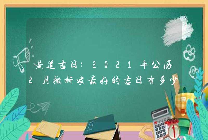 黄道吉日:2021年公历2月搬新家最好的吉日有多少天,第1张