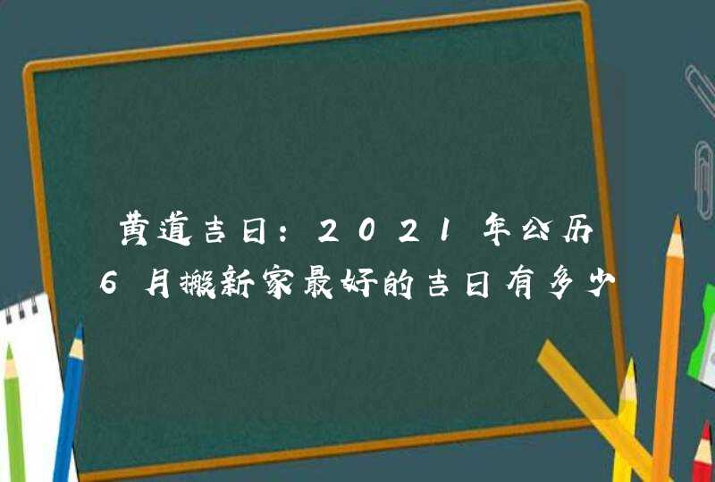 黄道吉日:2021年公历6月搬新家最好的吉日有多少天,第1张