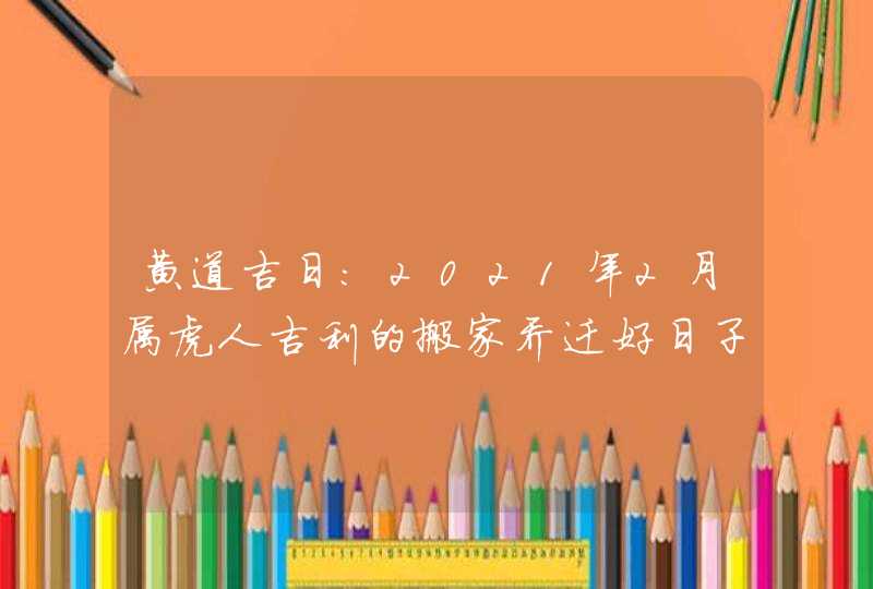 黄道吉日:2021年2月属虎人吉利的搬家乔迁好日子盘点,第1张