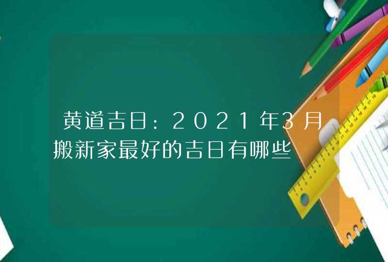 黄道吉日:2021年3月搬新家最好的吉日有哪些,第1张