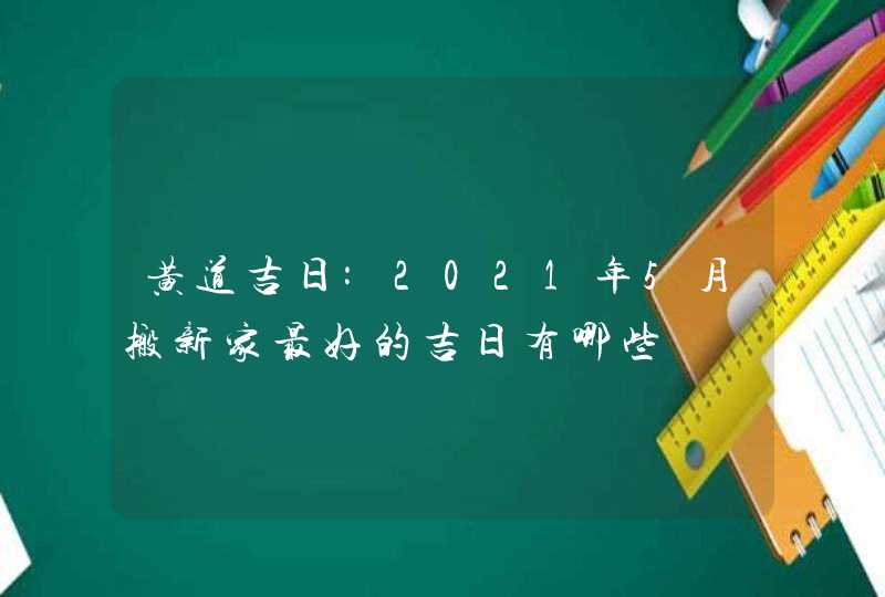 黄道吉日:2021年5月搬新家最好的吉日有哪些,第1张