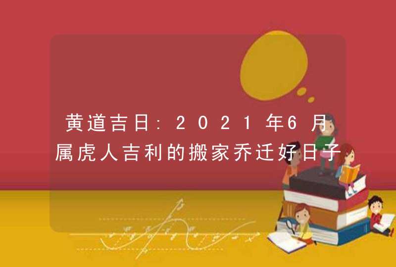 黄道吉日:2021年6月属虎人吉利的搬家乔迁好日子盘点,第1张