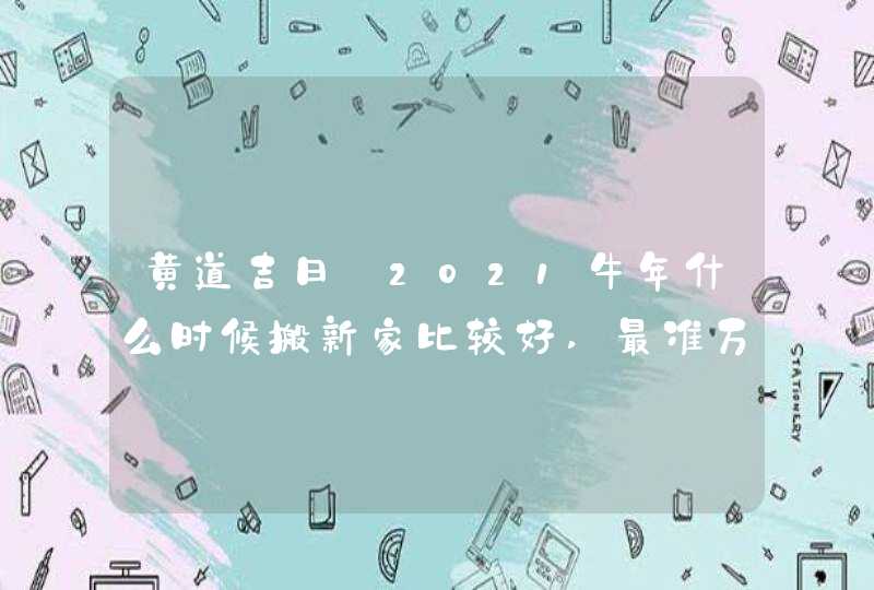 黄道吉日:2021牛年什么时候搬新家比较好,最准万年历择吉,第1张