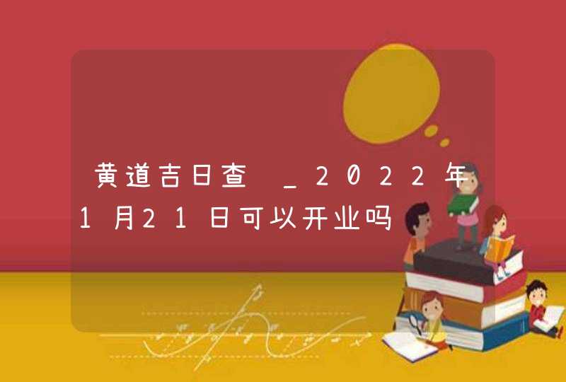 黄道吉日查询_2022年1月21日可以开业吗,第1张