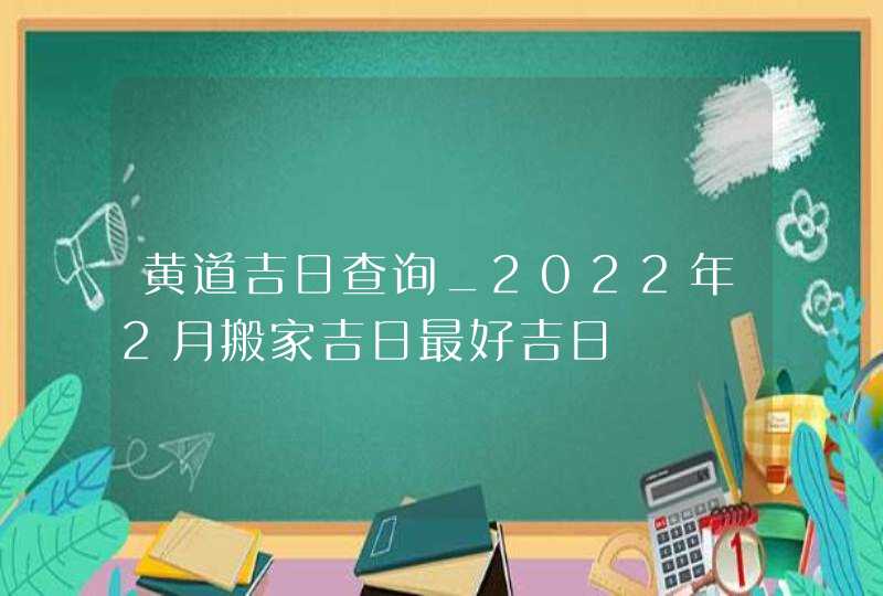 黄道吉日查询_2022年2月搬家吉日最好吉日,第1张