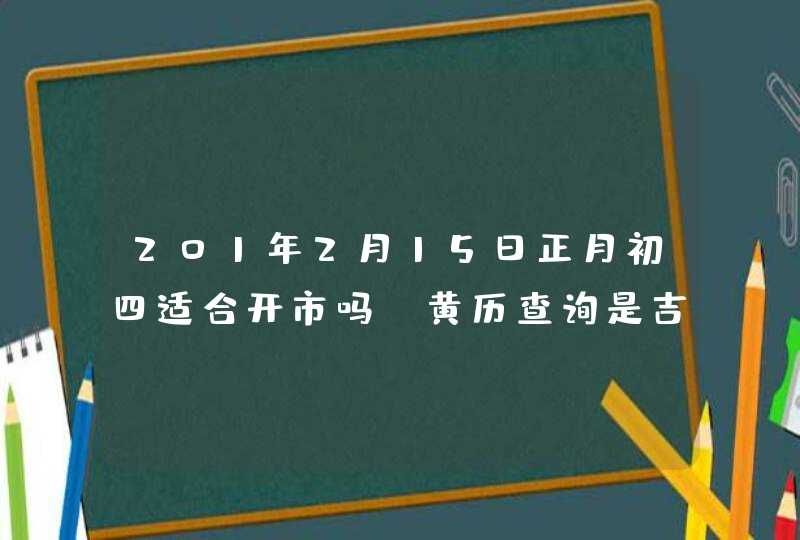 201年2月15日正月初四适合开市吗_黄历查询是吉日,第1张