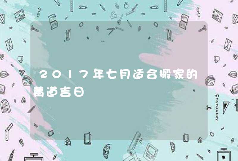 2017年七月适合搬家的黄道吉日,第1张